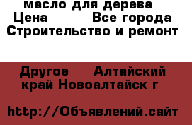 масло для дерева › Цена ­ 200 - Все города Строительство и ремонт » Другое   . Алтайский край,Новоалтайск г.